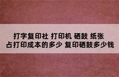 打字复印社 打印机 硒鼓 纸张 占打印成本的多少 复印硒鼓多少钱